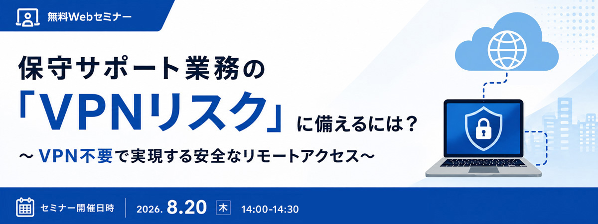 保守サポート業務の「VPNリスク」に備えるには? ~VPN不要で実現する安全なリモートアクセス~